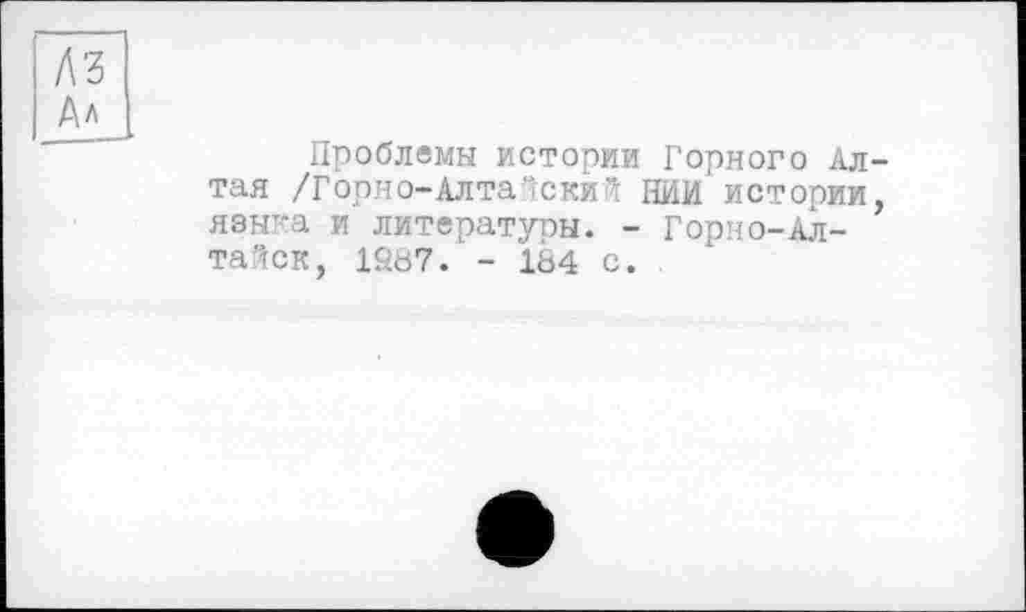 ﻿Ал
Проблемы истории Горного Алтая. /Горно-Алтайский НИИ истории, языка и литературы. - Горно-Алтайск, 1987. - 184 с.